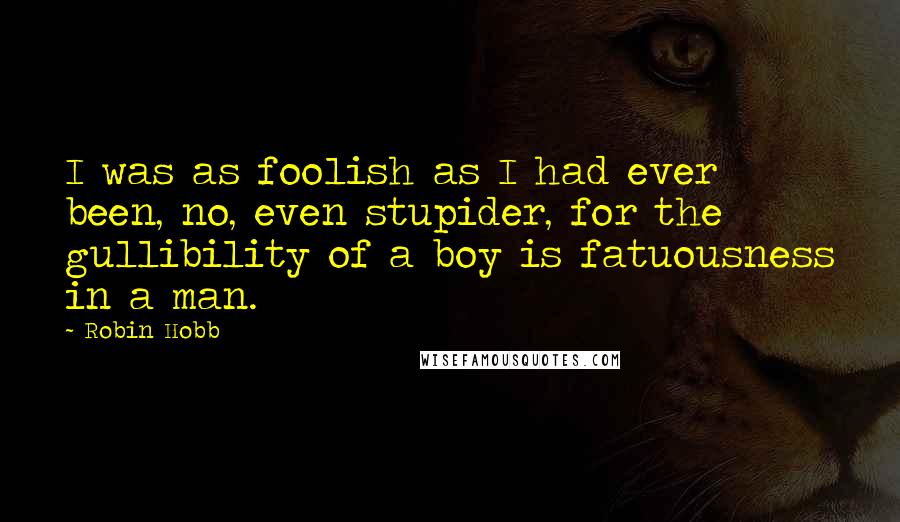 Robin Hobb Quotes: I was as foolish as I had ever been, no, even stupider, for the gullibility of a boy is fatuousness in a man.