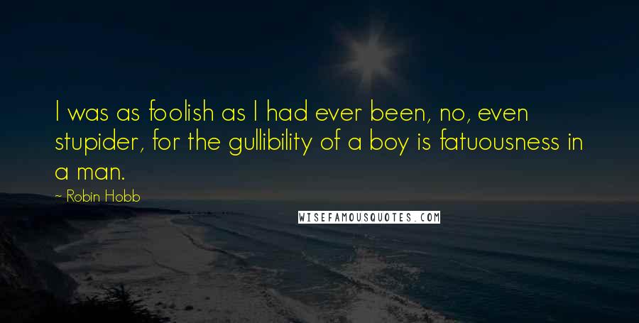 Robin Hobb Quotes: I was as foolish as I had ever been, no, even stupider, for the gullibility of a boy is fatuousness in a man.