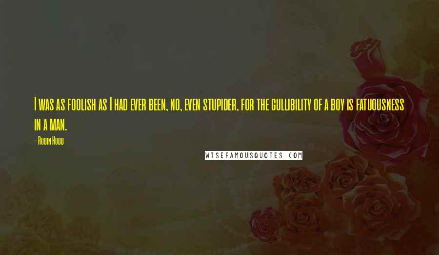 Robin Hobb Quotes: I was as foolish as I had ever been, no, even stupider, for the gullibility of a boy is fatuousness in a man.