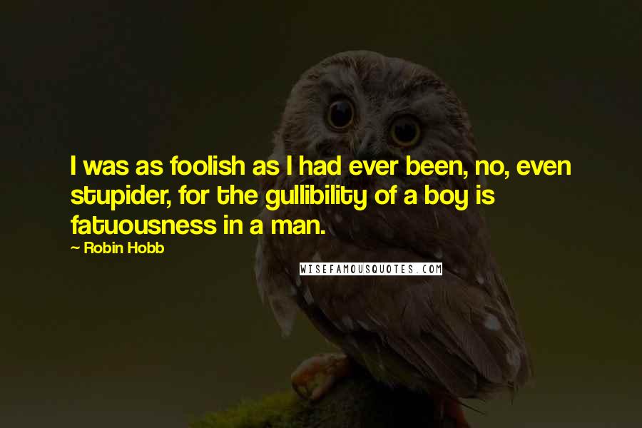 Robin Hobb Quotes: I was as foolish as I had ever been, no, even stupider, for the gullibility of a boy is fatuousness in a man.