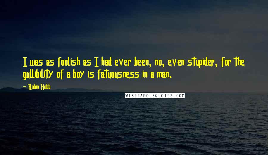 Robin Hobb Quotes: I was as foolish as I had ever been, no, even stupider, for the gullibility of a boy is fatuousness in a man.