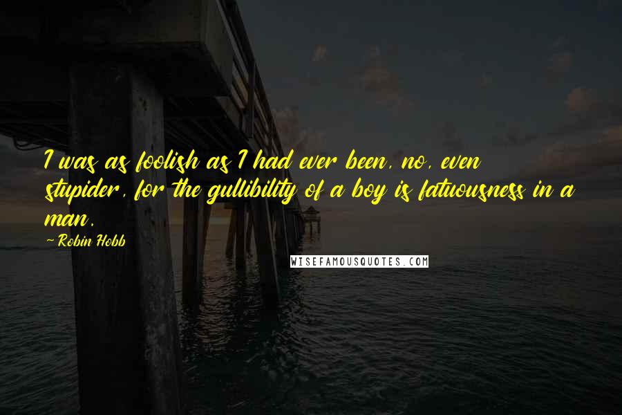 Robin Hobb Quotes: I was as foolish as I had ever been, no, even stupider, for the gullibility of a boy is fatuousness in a man.