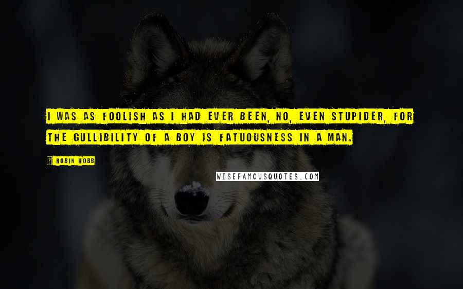 Robin Hobb Quotes: I was as foolish as I had ever been, no, even stupider, for the gullibility of a boy is fatuousness in a man.