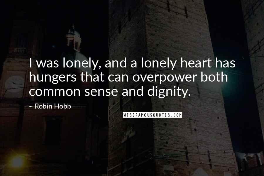 Robin Hobb Quotes: I was lonely, and a lonely heart has hungers that can overpower both common sense and dignity.