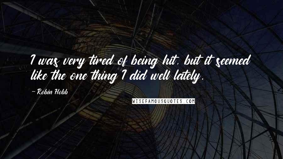Robin Hobb Quotes: I was very tired of being hit, but it seemed like the one thing I did well lately.