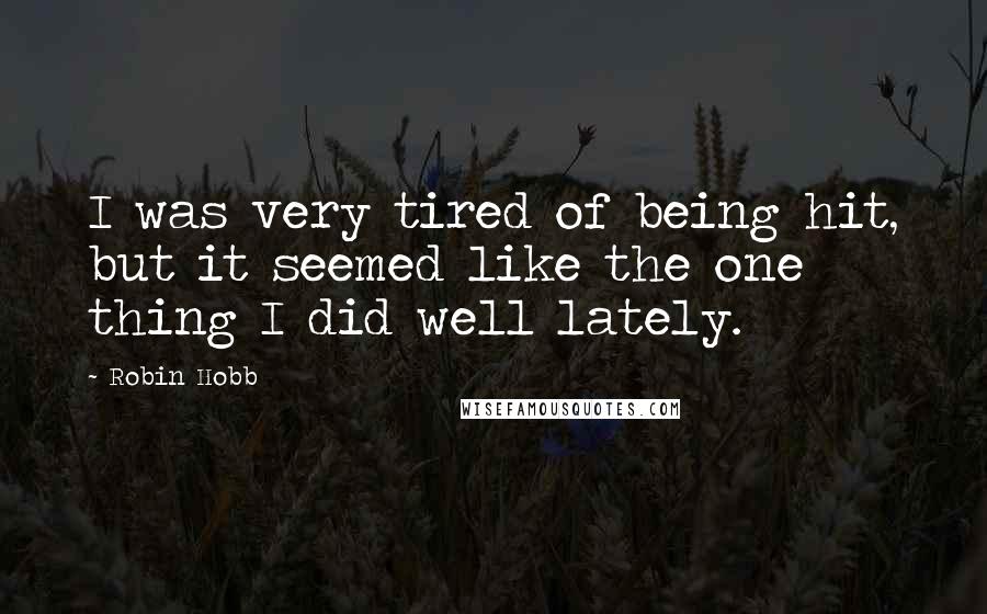 Robin Hobb Quotes: I was very tired of being hit, but it seemed like the one thing I did well lately.