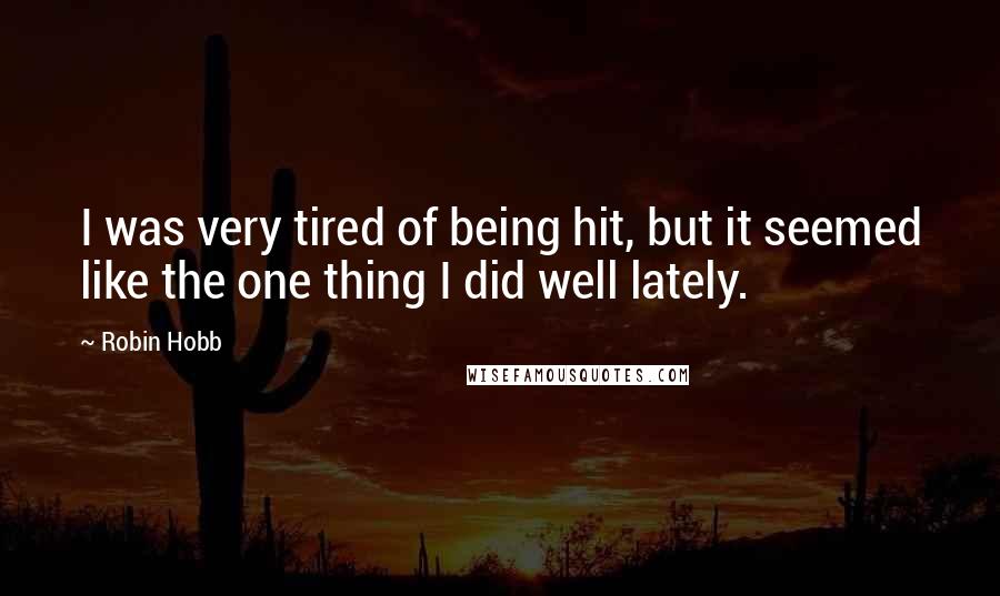 Robin Hobb Quotes: I was very tired of being hit, but it seemed like the one thing I did well lately.