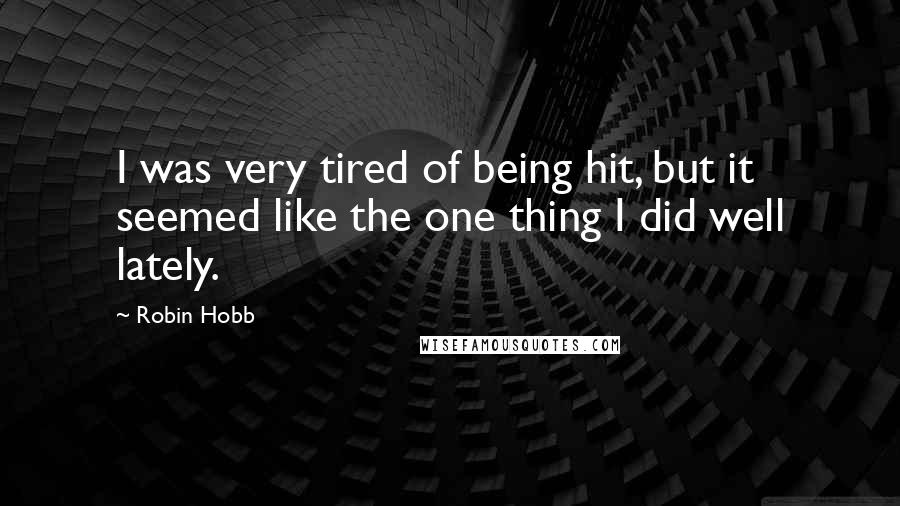 Robin Hobb Quotes: I was very tired of being hit, but it seemed like the one thing I did well lately.