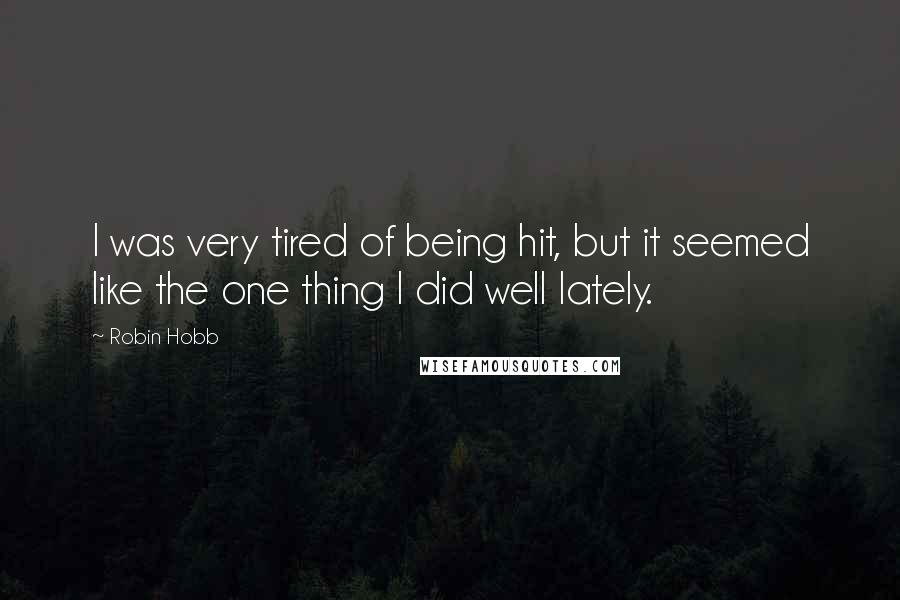 Robin Hobb Quotes: I was very tired of being hit, but it seemed like the one thing I did well lately.