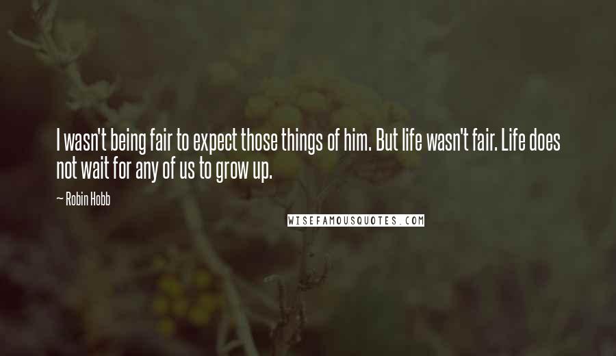 Robin Hobb Quotes: I wasn't being fair to expect those things of him. But life wasn't fair. Life does not wait for any of us to grow up.