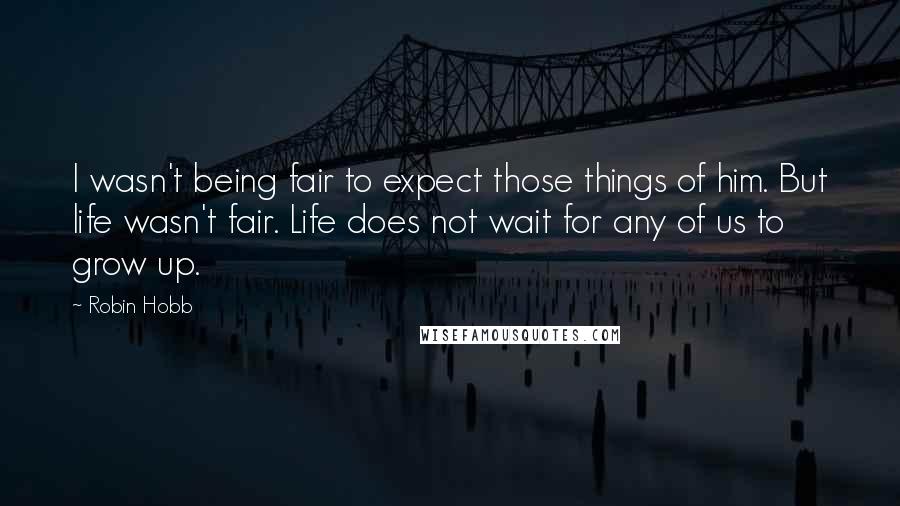 Robin Hobb Quotes: I wasn't being fair to expect those things of him. But life wasn't fair. Life does not wait for any of us to grow up.