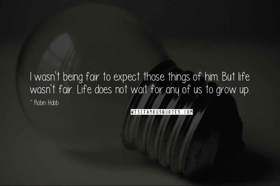 Robin Hobb Quotes: I wasn't being fair to expect those things of him. But life wasn't fair. Life does not wait for any of us to grow up.