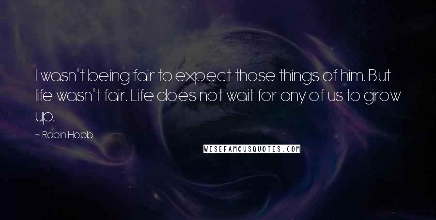 Robin Hobb Quotes: I wasn't being fair to expect those things of him. But life wasn't fair. Life does not wait for any of us to grow up.