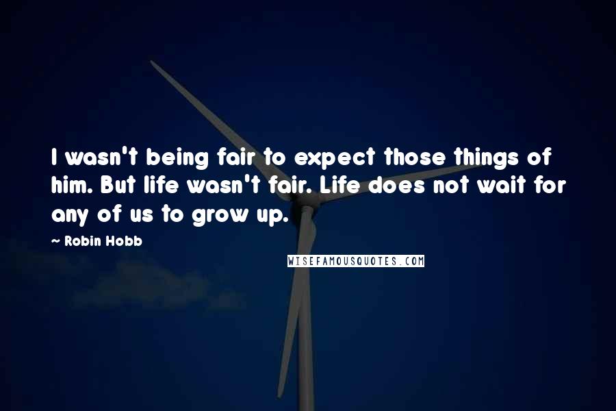 Robin Hobb Quotes: I wasn't being fair to expect those things of him. But life wasn't fair. Life does not wait for any of us to grow up.