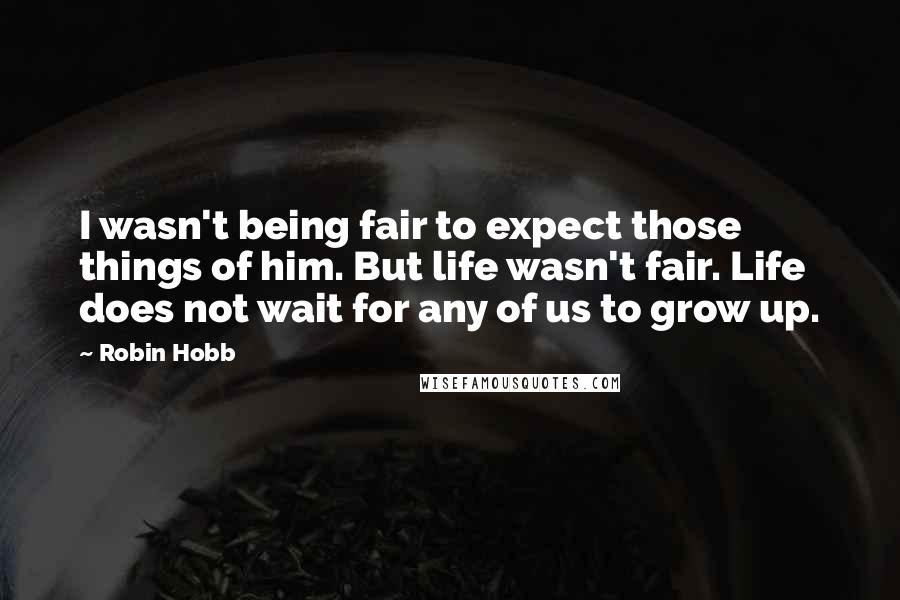 Robin Hobb Quotes: I wasn't being fair to expect those things of him. But life wasn't fair. Life does not wait for any of us to grow up.