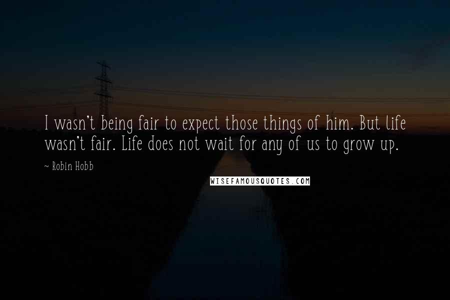 Robin Hobb Quotes: I wasn't being fair to expect those things of him. But life wasn't fair. Life does not wait for any of us to grow up.