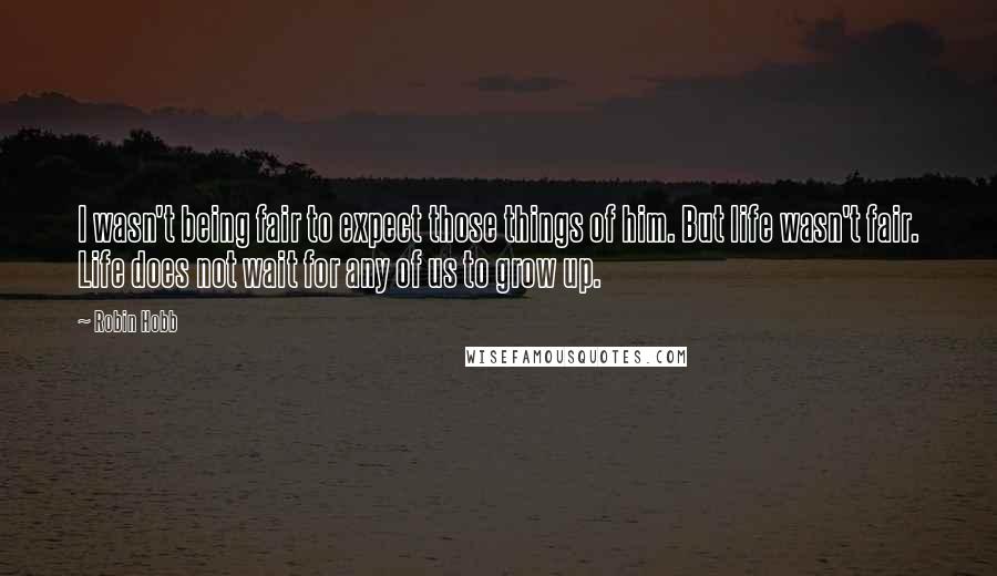 Robin Hobb Quotes: I wasn't being fair to expect those things of him. But life wasn't fair. Life does not wait for any of us to grow up.