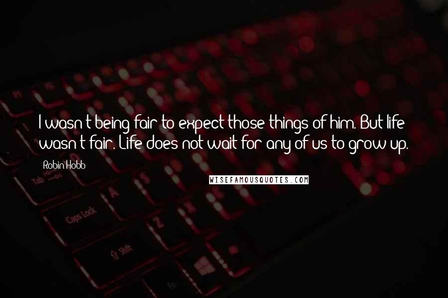 Robin Hobb Quotes: I wasn't being fair to expect those things of him. But life wasn't fair. Life does not wait for any of us to grow up.