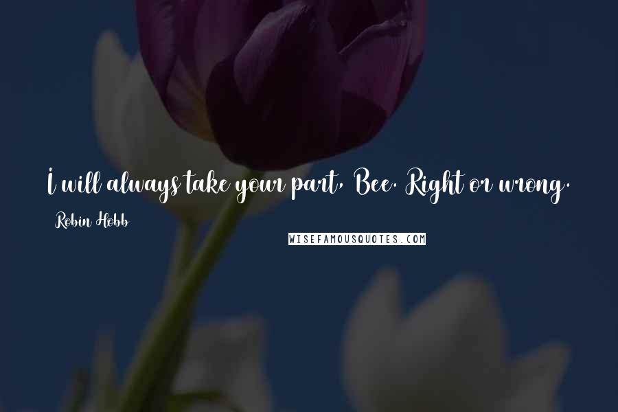 Robin Hobb Quotes: I will always take your part, Bee. Right or wrong. That is why you must always take care to be right, lest you make your father a fool.