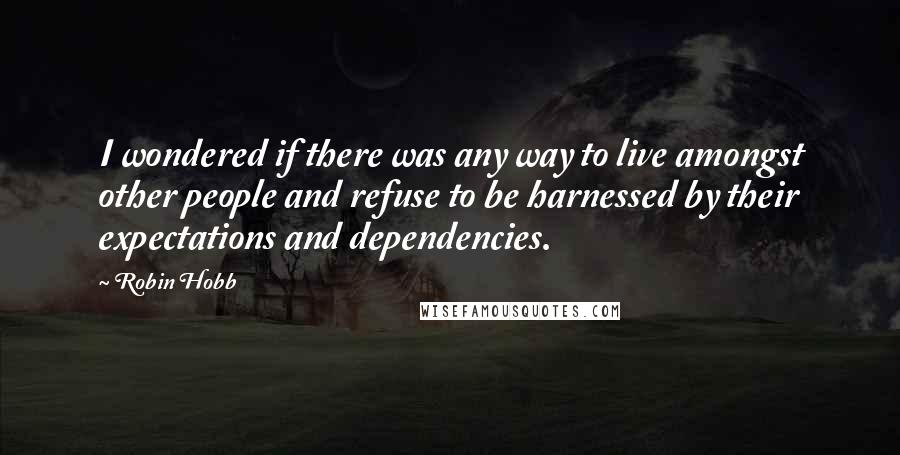 Robin Hobb Quotes: I wondered if there was any way to live amongst other people and refuse to be harnessed by their expectations and dependencies.