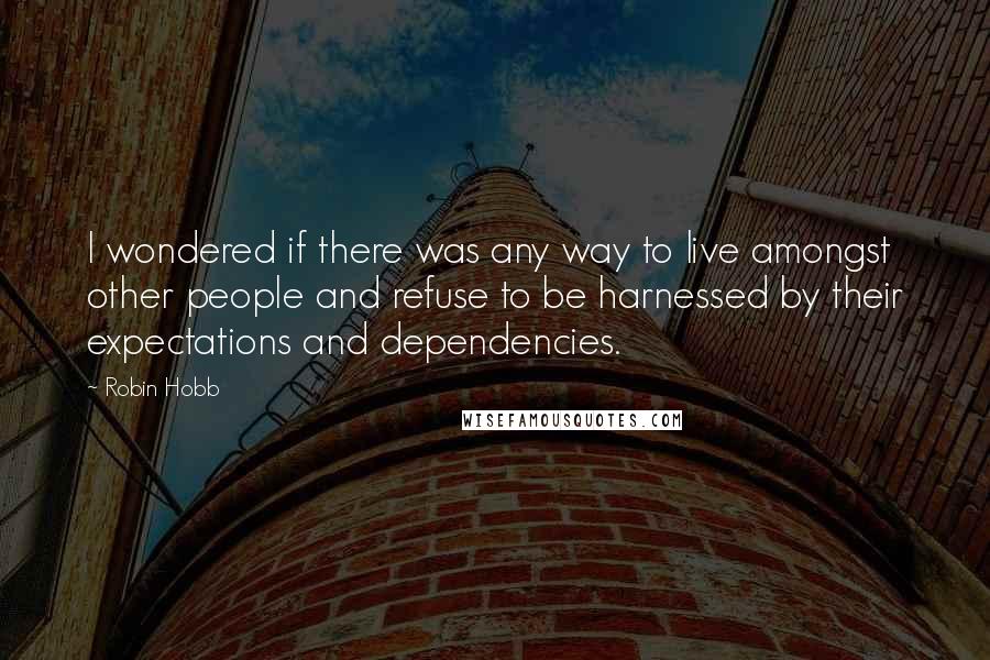 Robin Hobb Quotes: I wondered if there was any way to live amongst other people and refuse to be harnessed by their expectations and dependencies.