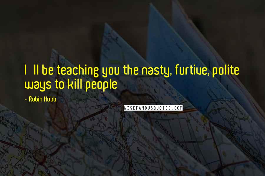 Robin Hobb Quotes: I'll be teaching you the nasty, furtive, polite ways to kill people