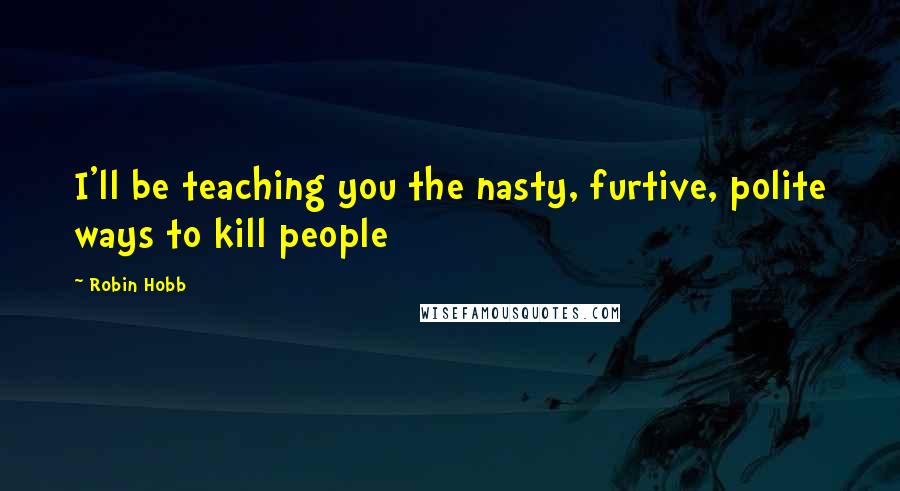 Robin Hobb Quotes: I'll be teaching you the nasty, furtive, polite ways to kill people