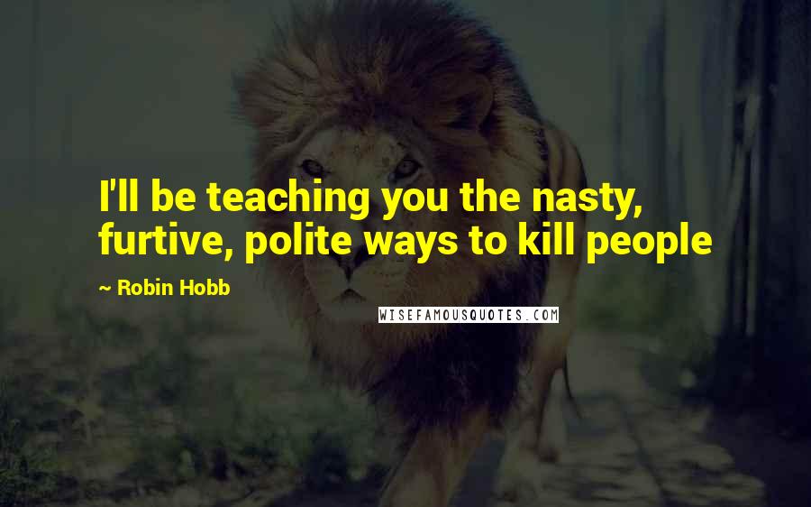 Robin Hobb Quotes: I'll be teaching you the nasty, furtive, polite ways to kill people