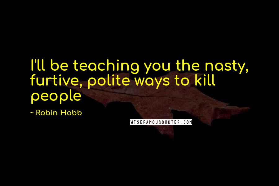 Robin Hobb Quotes: I'll be teaching you the nasty, furtive, polite ways to kill people