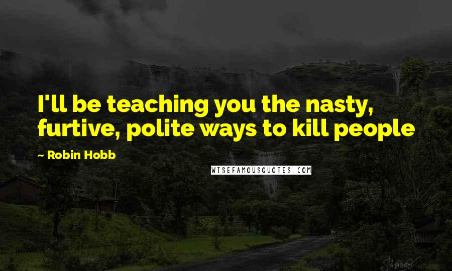 Robin Hobb Quotes: I'll be teaching you the nasty, furtive, polite ways to kill people