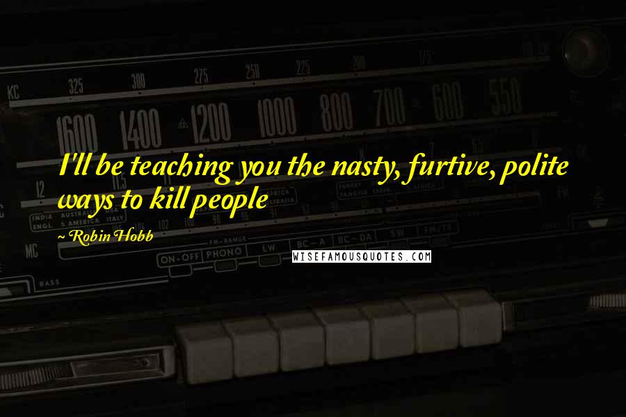 Robin Hobb Quotes: I'll be teaching you the nasty, furtive, polite ways to kill people