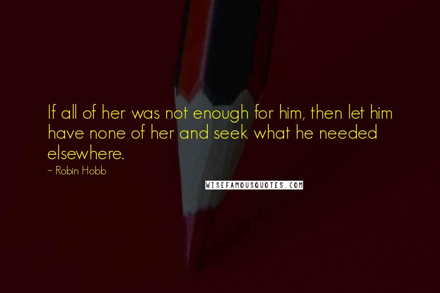Robin Hobb Quotes: If all of her was not enough for him, then let him have none of her and seek what he needed elsewhere.