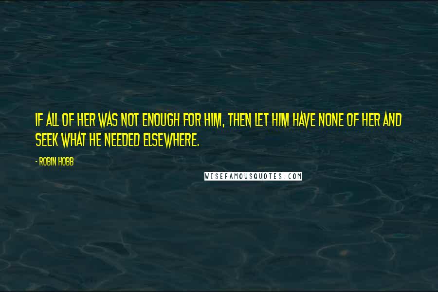 Robin Hobb Quotes: If all of her was not enough for him, then let him have none of her and seek what he needed elsewhere.