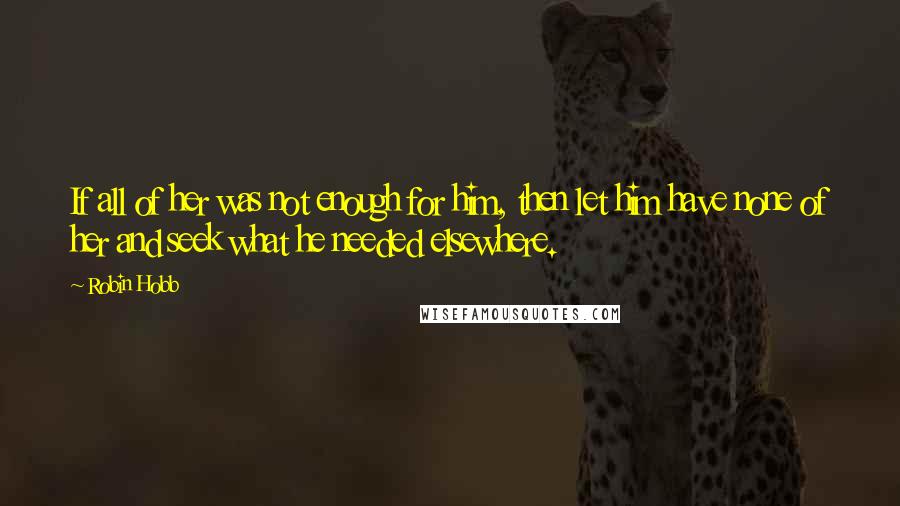 Robin Hobb Quotes: If all of her was not enough for him, then let him have none of her and seek what he needed elsewhere.