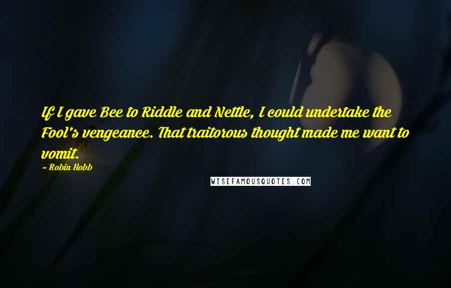 Robin Hobb Quotes: If I gave Bee to Riddle and Nettle, I could undertake the Fool's vengeance. That traitorous thought made me want to vomit.