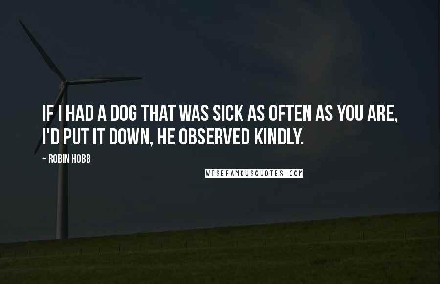 Robin Hobb Quotes: If I had a dog that was sick as often as you are, I'd put it down, he observed kindly.