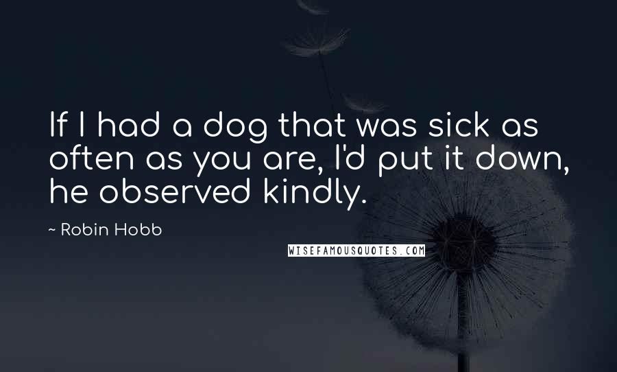 Robin Hobb Quotes: If I had a dog that was sick as often as you are, I'd put it down, he observed kindly.
