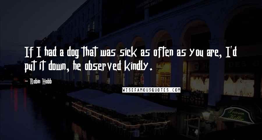 Robin Hobb Quotes: If I had a dog that was sick as often as you are, I'd put it down, he observed kindly.