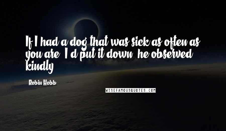 Robin Hobb Quotes: If I had a dog that was sick as often as you are, I'd put it down, he observed kindly.