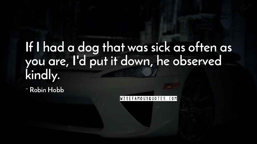 Robin Hobb Quotes: If I had a dog that was sick as often as you are, I'd put it down, he observed kindly.