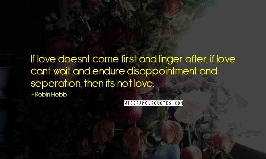 Robin Hobb Quotes: If love doesnt come first and linger after, if love cant wait and endure disappointment and seperation, then its not love.