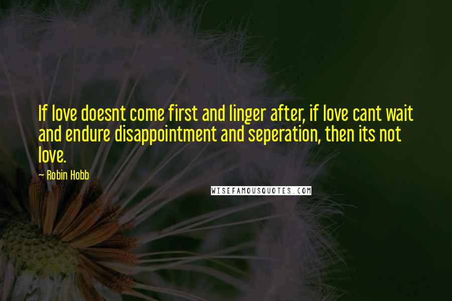 Robin Hobb Quotes: If love doesnt come first and linger after, if love cant wait and endure disappointment and seperation, then its not love.