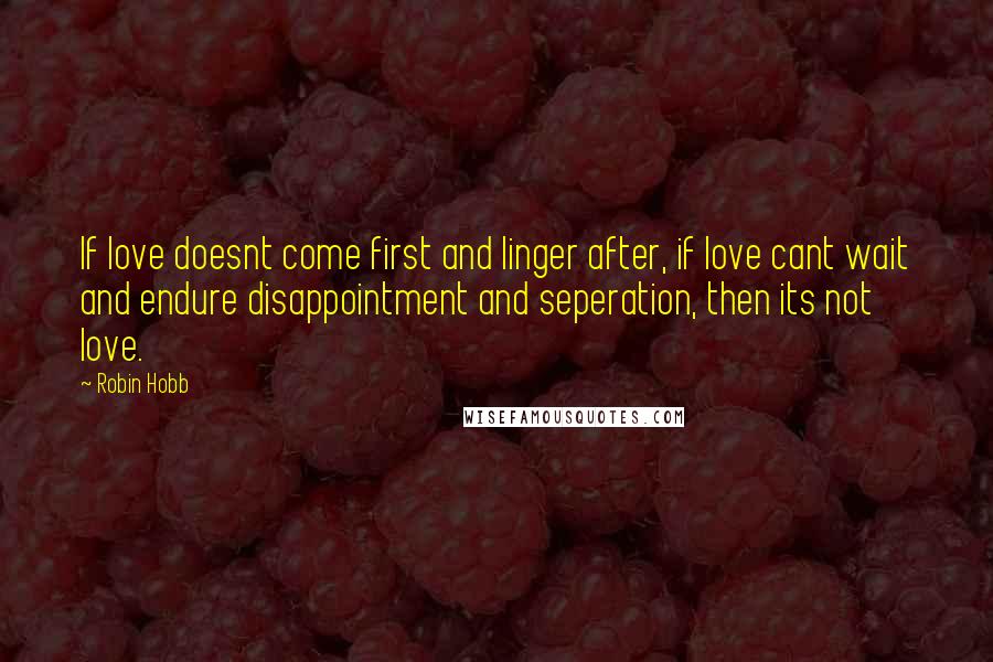 Robin Hobb Quotes: If love doesnt come first and linger after, if love cant wait and endure disappointment and seperation, then its not love.