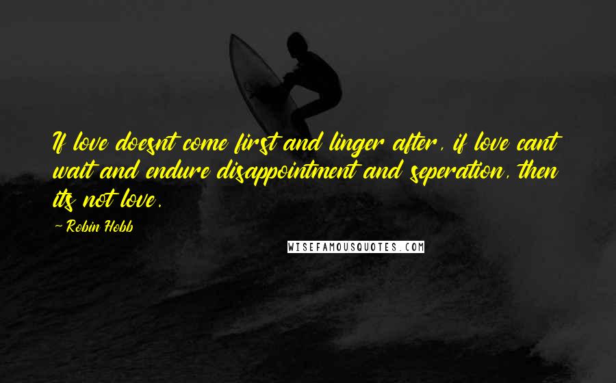 Robin Hobb Quotes: If love doesnt come first and linger after, if love cant wait and endure disappointment and seperation, then its not love.