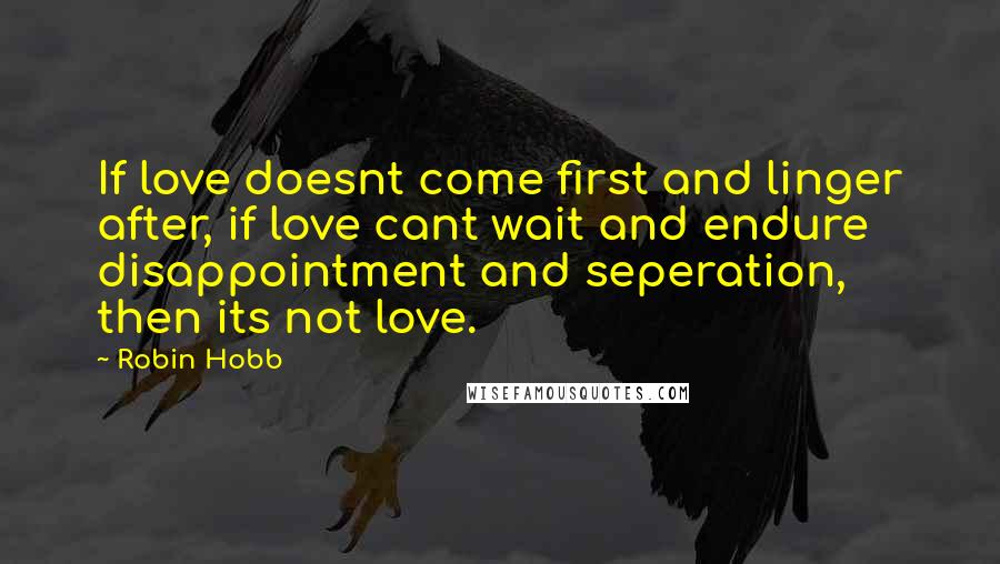 Robin Hobb Quotes: If love doesnt come first and linger after, if love cant wait and endure disappointment and seperation, then its not love.