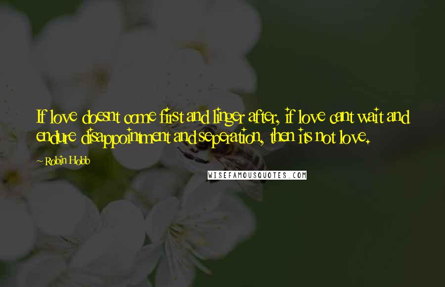 Robin Hobb Quotes: If love doesnt come first and linger after, if love cant wait and endure disappointment and seperation, then its not love.