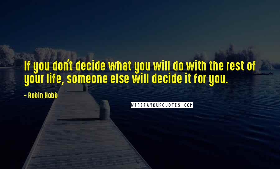 Robin Hobb Quotes: If you don't decide what you will do with the rest of your life, someone else will decide it for you.