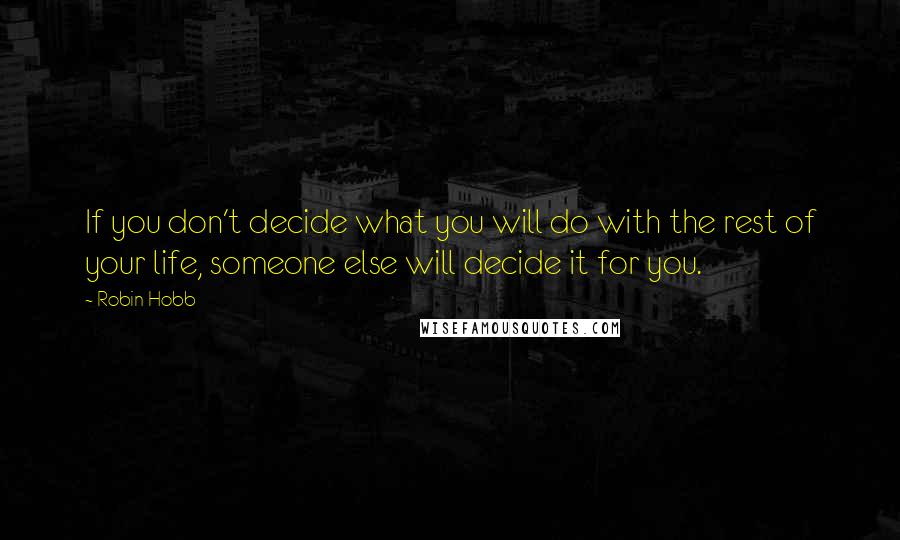 Robin Hobb Quotes: If you don't decide what you will do with the rest of your life, someone else will decide it for you.