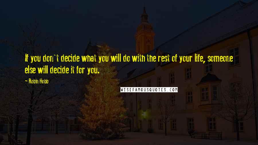 Robin Hobb Quotes: If you don't decide what you will do with the rest of your life, someone else will decide it for you.