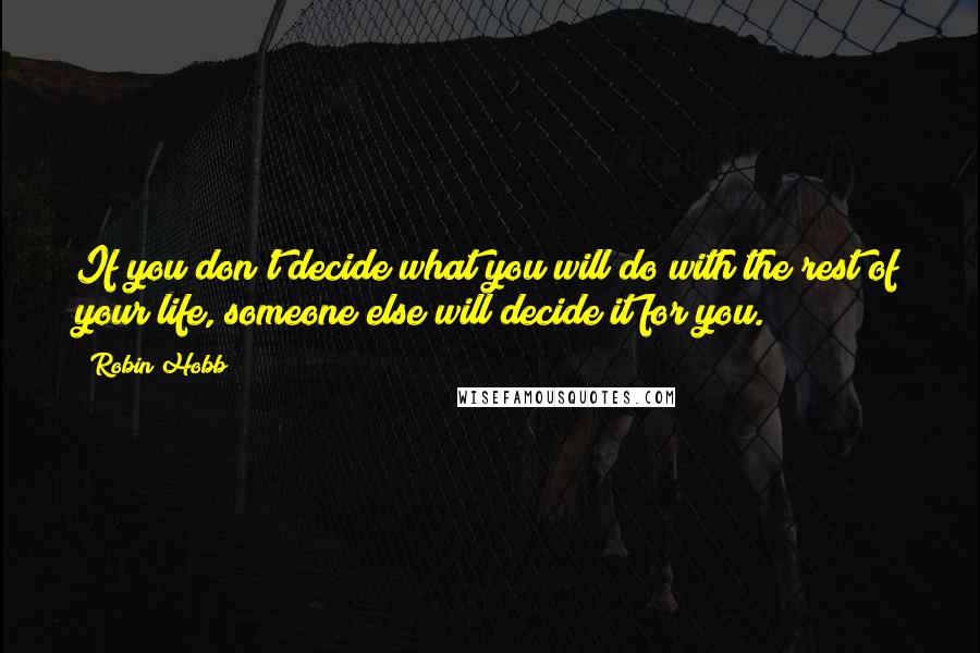 Robin Hobb Quotes: If you don't decide what you will do with the rest of your life, someone else will decide it for you.